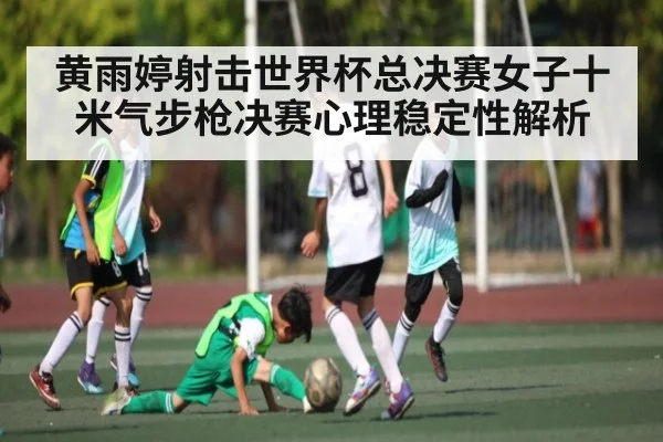 黄雨婷射击世界杯总决赛女子十米气步枪决赛心理稳定性解析（kaiyun sports）