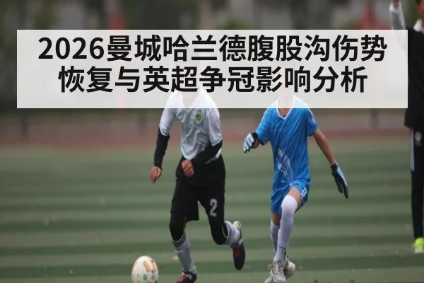 2026曼城哈兰德腹股沟伤势恢复与英超争冠影响分析