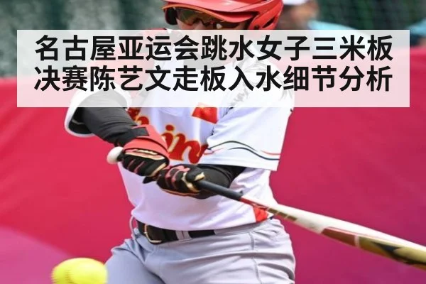 名古屋亚运会跳水女子三米板决赛陈艺文走板入水细节分析
