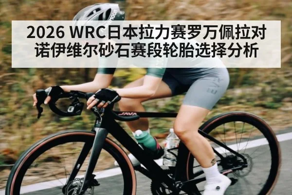 2026 WRC日本拉力赛罗万佩拉对诺伊维尔砂石赛段轮胎选择分析