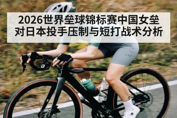 2026世界垒球锦标赛中国女垒对日本投手压制与短打战术分析