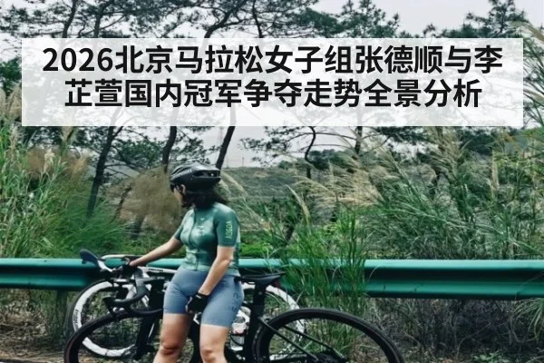 2026北京马拉松女子组张德顺与李芷萱国内冠军争夺走势全景分析