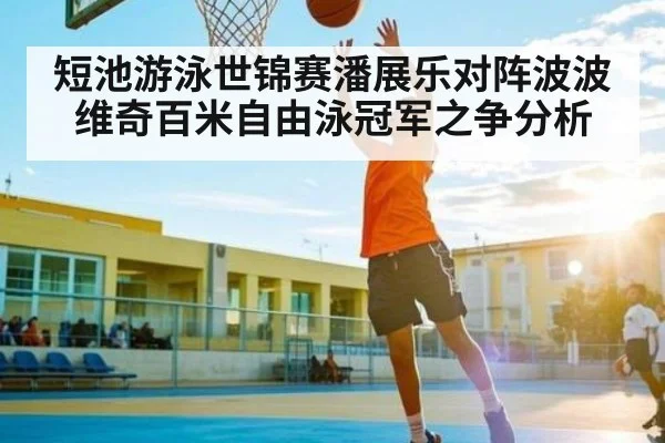 短池游泳世锦赛潘展乐对阵波波维奇百米自由泳冠军之争分析