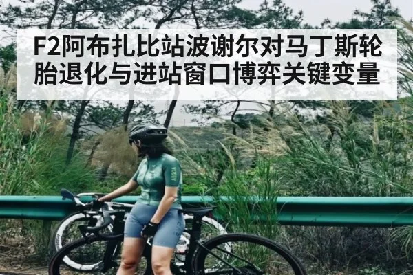 F2阿布扎比站波谢尔对马丁斯轮胎退化与进站窗口博弈关键变量（kaiyun sports）